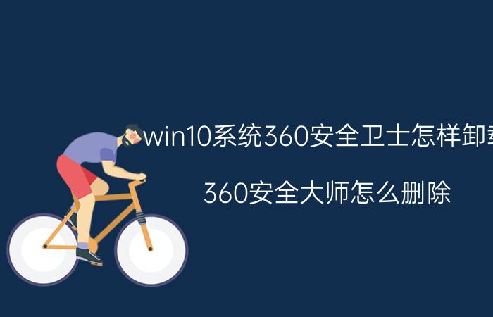 win10系统360安全卫士怎样卸载 360安全大师怎么删除？